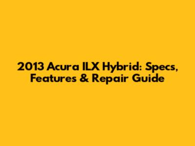 2013 Acura ILX Hybrid: Specs, Features & Repair Guide
