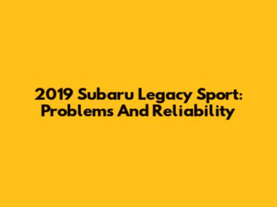2019 Subaru Legacy Sport: Problems And Reliability