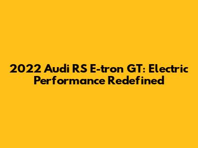 2022 Audi RS E-tron GT: Electric Performance Redefined