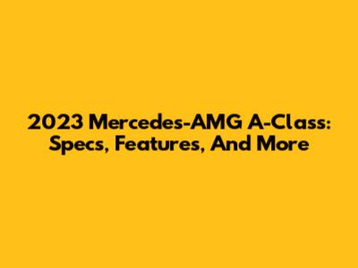 2023 Mercedes-AMG A-Class: Specs, Features, And More