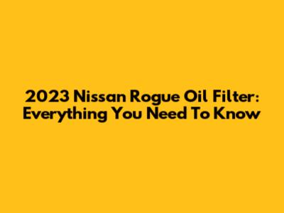 2023 Nissan Rogue Oil Filter: Everything You Need To Know