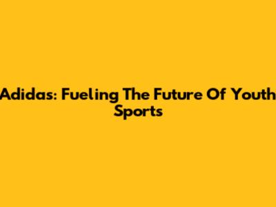 Adidas: Fueling The Future Of Youth Sports