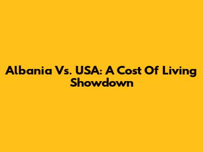 Albania Vs. USA: A Cost Of Living Showdown