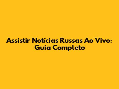 Assistir Notícias Russas Ao Vivo: Guia Completo