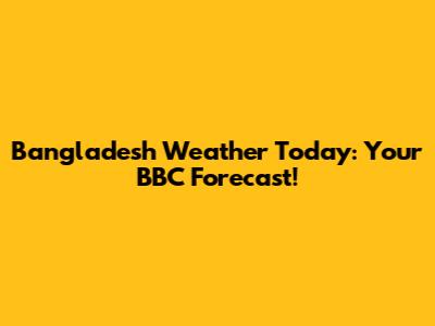 Bangladesh Weather Today: Your BBC Forecast!