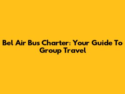 Bel Air Bus Charter: Your Guide To Group Travel