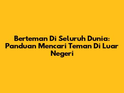 Berteman Di Seluruh Dunia: Panduan Mencari Teman Di Luar Negeri