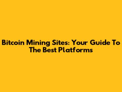 Bitcoin Mining Sites: Your Guide To The Best Platforms