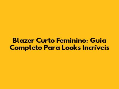 Blazer Curto Feminino: Guia Completo Para Looks Incríveis