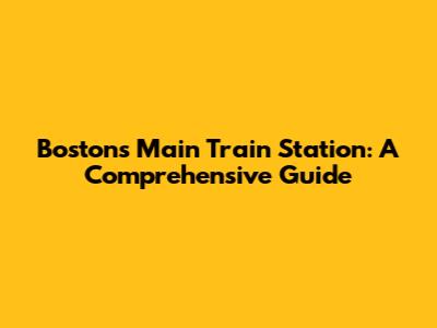 Boston's Main Train Station: A Comprehensive Guide