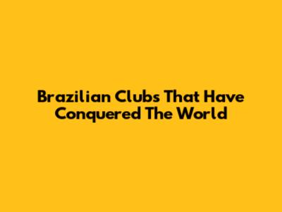 Brazilian Clubs That Have Conquered The World