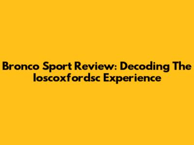 Bronco Sport Review: Decoding The Ioscoxfordsc Experience