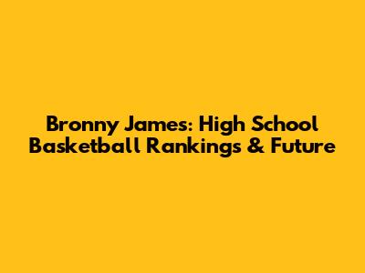 Bronny James: High School Basketball Rankings & Future