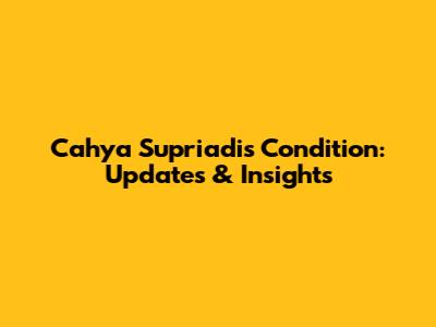 Cahya Supriadi's Condition: Updates & Insights