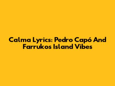 Calma Lyrics: Pedro Capó And Farruko's Island Vibes