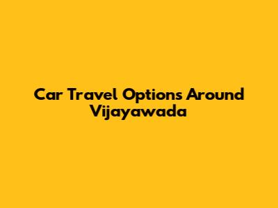 Car Travel Options Around Vijayawada