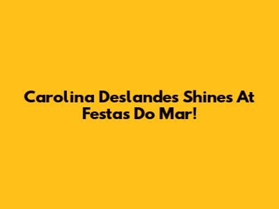 Carolina Deslandes Shines At Festas Do Mar!