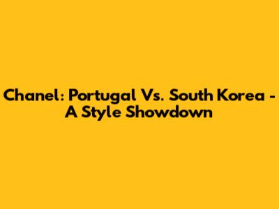 Chanel: Portugal Vs. South Korea - A Style Showdown