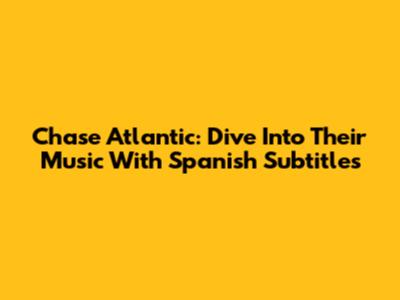 Chase Atlantic: Dive Into Their Music With Spanish Subtitles