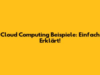 Cloud Computing Beispiele: Einfach Erklärt!