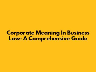 Corporate Meaning In Business Law: A Comprehensive Guide