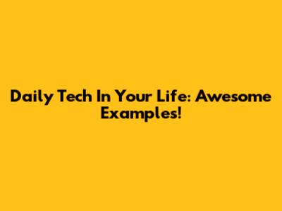 Daily Tech In Your Life: Awesome Examples!