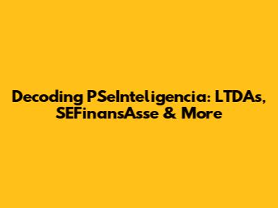 Decoding PSeInteligencia: LTDAs, SEFinansAsse & More
