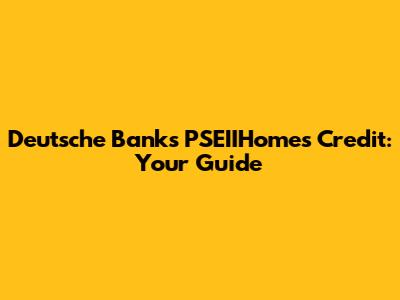 Deutsche Bank's PSEIIHomes Credit: Your Guide