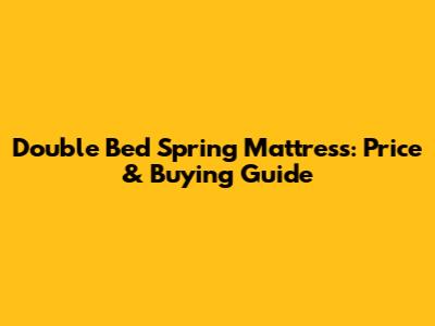 Double Bed Spring Mattress: Price & Buying Guide