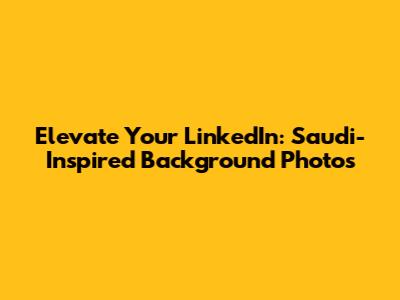 Elevate Your LinkedIn: Saudi-Inspired Background Photos