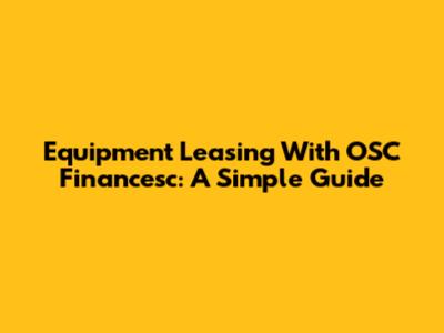 Equipment Leasing With OSC Financesc: A Simple Guide