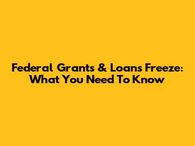 Federal Grants & Loans Freeze: What You Need To Know