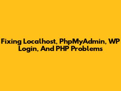 Fixing Localhost, PhpMyAdmin, WP Login, And PHP Problems