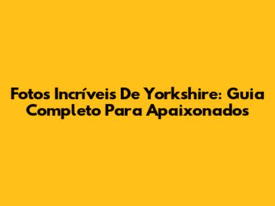 Fotos Incríveis De Yorkshire: Guia Completo Para Apaixonados