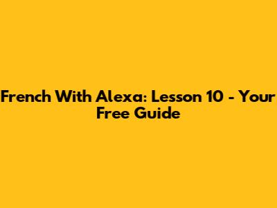 French With Alexa: Lesson 10 - Your Free Guide