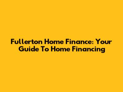 Fullerton Home Finance: Your Guide To Home Financing