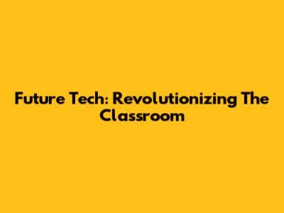 Future Tech: Revolutionizing The Classroom