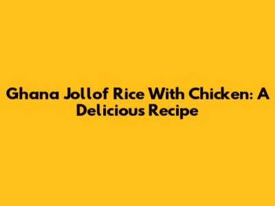 Ghana Jollof Rice With Chicken: A Delicious Recipe