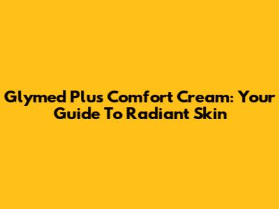 Glymed Plus Comfort Cream: Your Guide To Radiant Skin