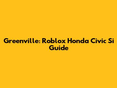 Greenville: Roblox Honda Civic Si Guide