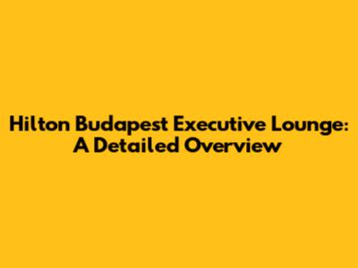 Hilton Budapest Executive Lounge: A Detailed Overview