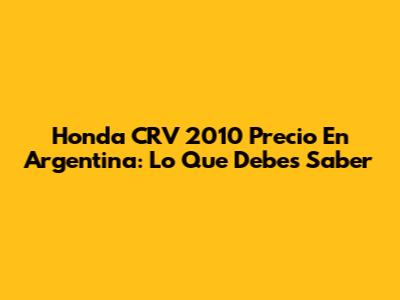 Honda CRV 2010 Precio En Argentina: Lo Que Debes Saber