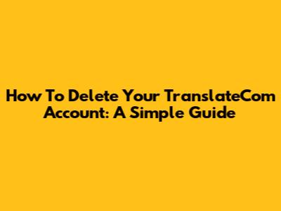 How To Delete Your TranslateCom Account: A Simple Guide