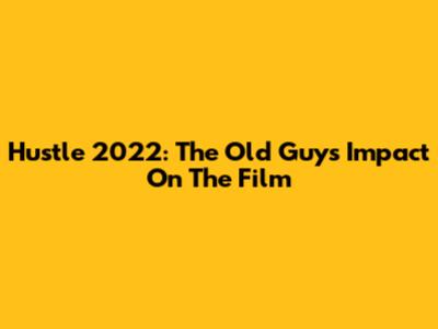 Hustle 2022: The Old Guy's Impact On The Film