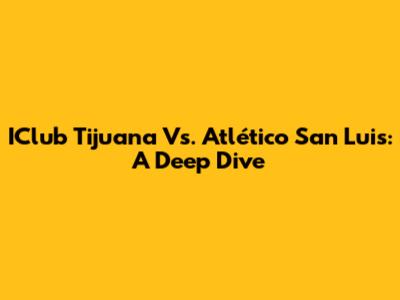 IClub Tijuana Vs. Atlético San Luis: A Deep Dive