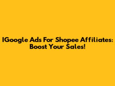 IGoogle Ads For Shopee Affiliates: Boost Your Sales!