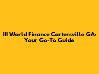 III World Finance Cartersville GA: Your Go-To Guide