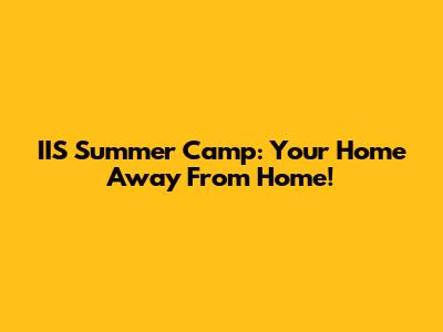IIS Summer Camp: Your Home Away From Home!