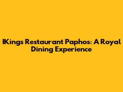 IKings Restaurant Paphos: A Royal Dining Experience
