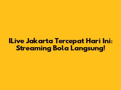 ILive Jakarta Tercepat Hari Ini: Streaming Bola Langsung!